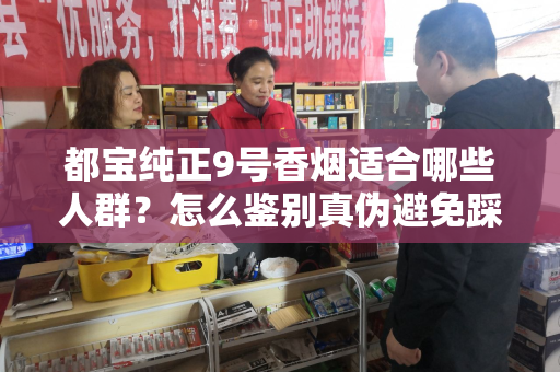 都宝纯正9号香烟适合哪些人群？怎么鉴别真伪避免踩坑？
